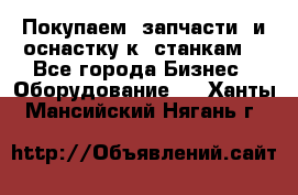 Покупаем  запчасти  и оснастку к  станкам. - Все города Бизнес » Оборудование   . Ханты-Мансийский,Нягань г.